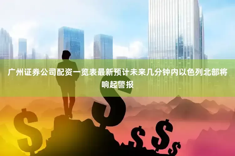 广州证券公司配资一览表最新预计未来几分钟内以色列北部将响起警报