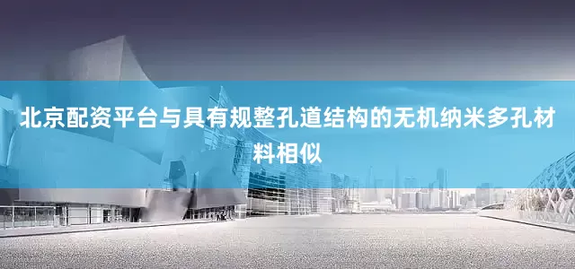 北京配资平台与具有规整孔道结构的无机纳米多孔材料相似