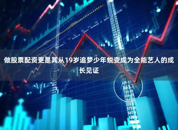 做股票配资更是其从19岁追梦少年蜕变成为全能艺人的成长见证