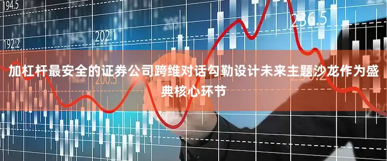 加杠杆最安全的证券公司跨维对话勾勒设计未来主题沙龙作为盛典核心环节
