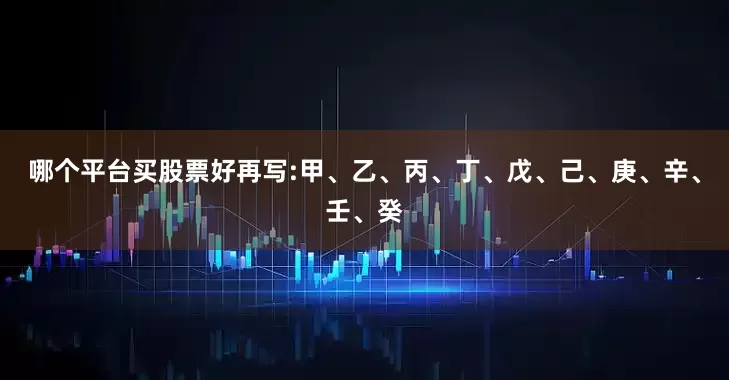 哪个平台买股票好再写:甲、乙、丙、丁、戊、己、庚、辛、壬、癸