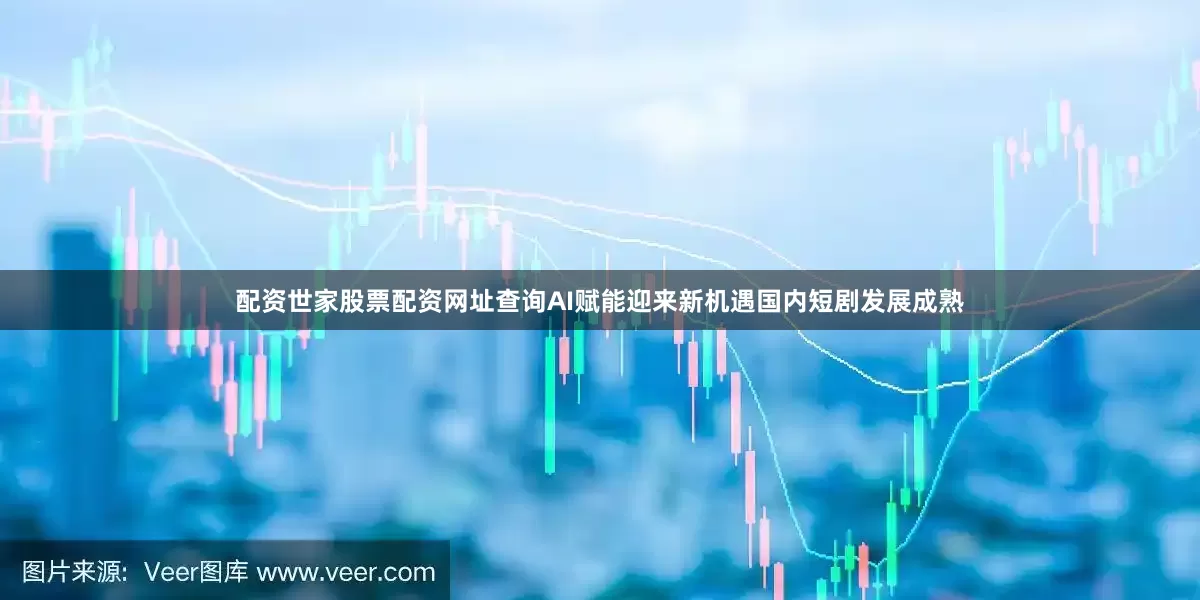 配资世家股票配资网址查询AI赋能迎来新机遇　　国内短剧发展成熟