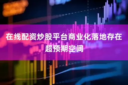 在线配资炒股平台商业化落地存在超预期空间