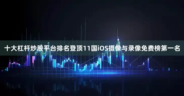 十大杠杆炒股平台排名登顶11国iOS摄像与录像免费榜第一名