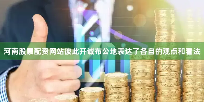 河南股票配资网站彼此开诚布公地表达了各自的观点和看法