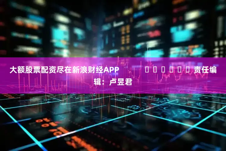 大额股票配资尽在新浪财经APP            						责任编辑：卢昱君