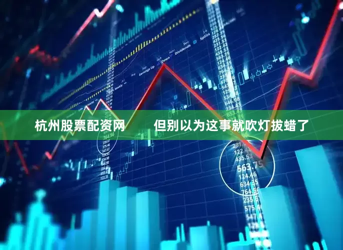 杭州股票配资网        但别以为这事就吹灯拔蜡了
