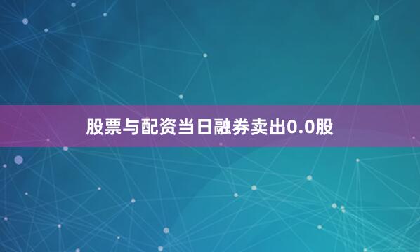 股票与配资当日融券卖出0.0股