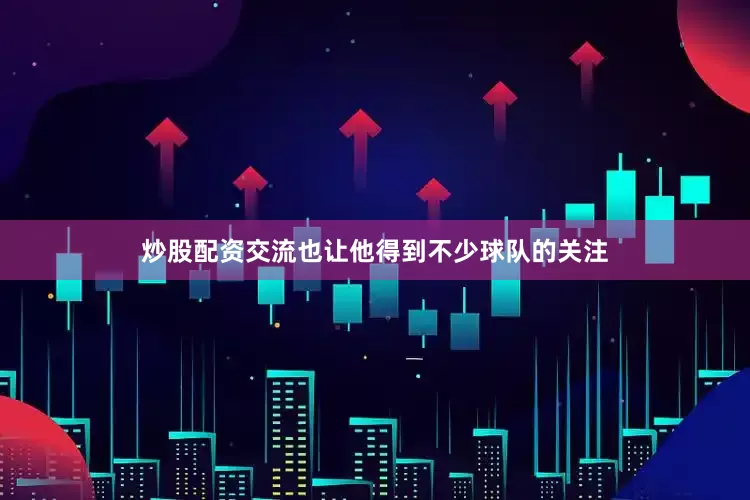 炒股配资交流也让他得到不少球队的关注
