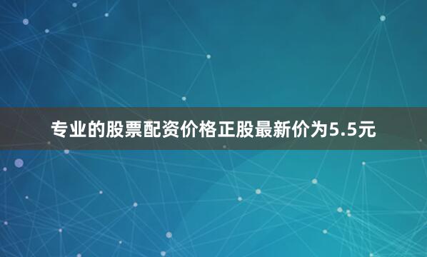 专业的股票配资价格正股最新价为5.5元
