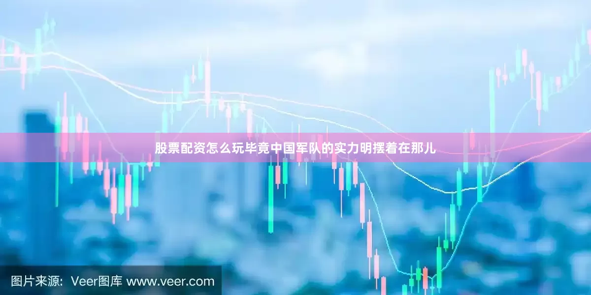 股票配资怎么玩毕竟中国军队的实力明摆着在那儿