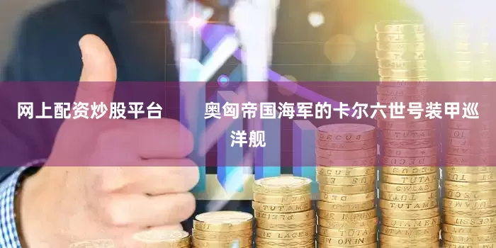 网上配资炒股平台        奥匈帝国海军的卡尔六世号装甲巡洋舰