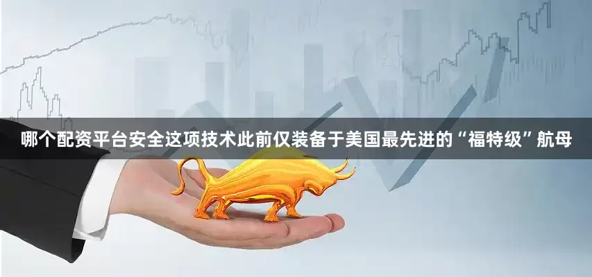 哪个配资平台安全这项技术此前仅装备于美国最先进的“福特级”航母