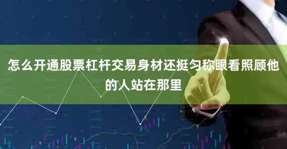 怎么开通股票杠杆交易身材还挺匀称眼看照顾他的人站在那里