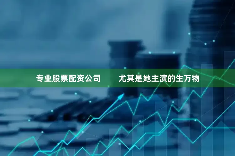 专业股票配资公司        尤其是她主演的生万物
