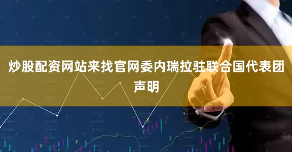 炒股配资网站来找官网委内瑞拉驻联合国代表团声明