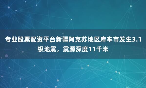 专业股票配资平台新疆阿克苏地区库车市发生3.1级地震，震源深度11千米
