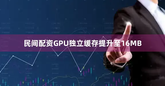 民间配资GPU独立缓存提升至16MB