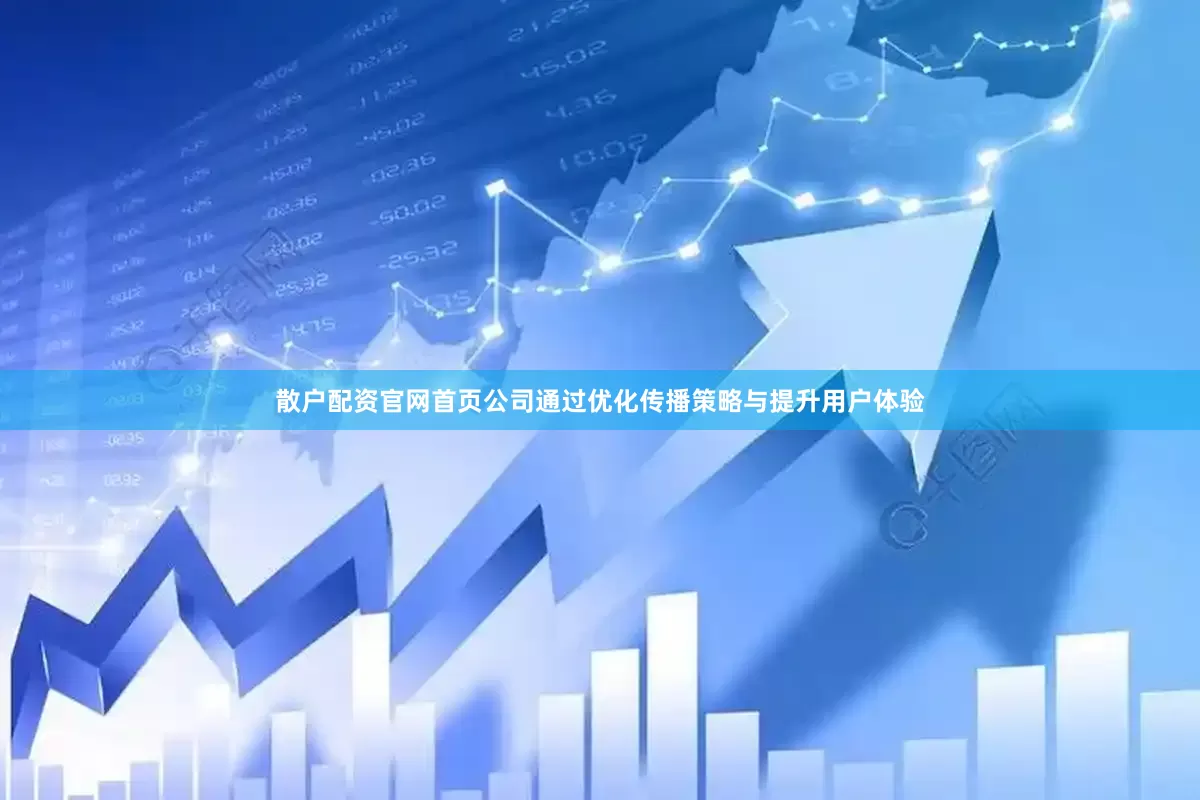 散户配资官网首页公司通过优化传播策略与提升用户体验