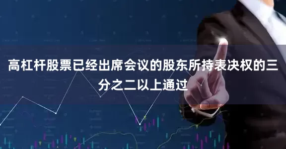 高杠杆股票已经出席会议的股东所持表决权的三分之二以上通过