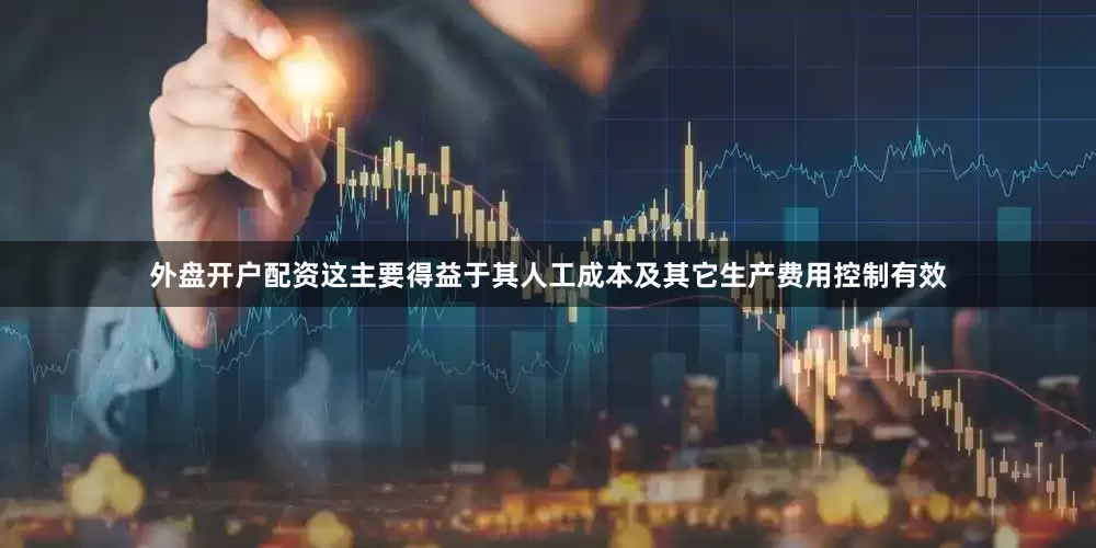 外盘开户配资这主要得益于其人工成本及其它生产费用控制有效