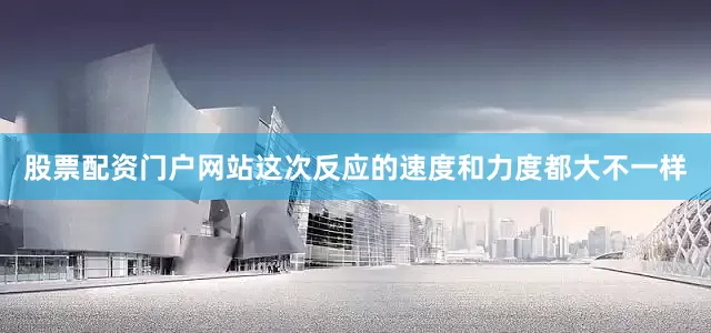 股票配资门户网站这次反应的速度和力度都大不一样